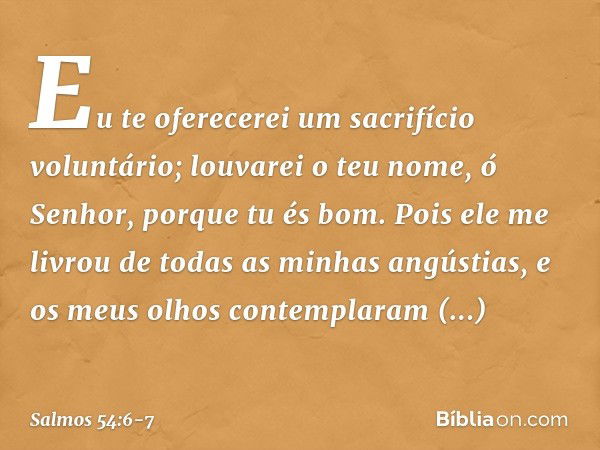 Eu te oferecerei um sacrifício voluntário;
louvarei o teu nome, ó Senhor,
porque tu és bom. Pois ele me livrou de todas as minhas angústias,
e os meus olhos con