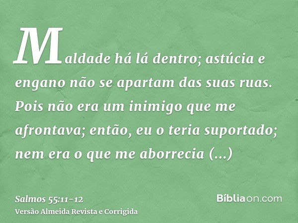 Maldade há lá dentro; astúcia e engano não se apartam das suas ruas.Pois não era um inimigo que me afrontava; então, eu o teria suportado; nem era o que me abor