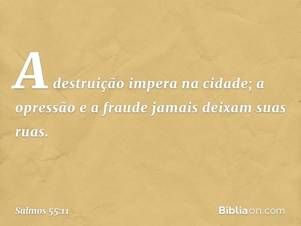 A destruição impera na cidade;
a opressão e a fraude jamais deixam suas ruas. -- Salmo 55:11