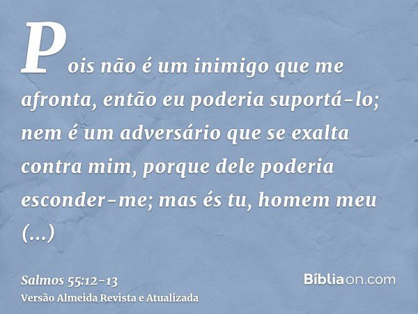 Pois não é um inimigo que me afronta, então eu poderia suportá-lo; nem é um adversário que se exalta contra mim, porque dele poderia esconder-me;mas és tu, home