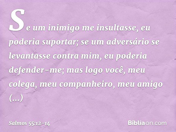 Se um inimigo me insultasse,
eu poderia suportar;
se um adversário se levantasse contra mim,
eu poderia defender-me; mas logo você, meu colega,
meu companheiro,