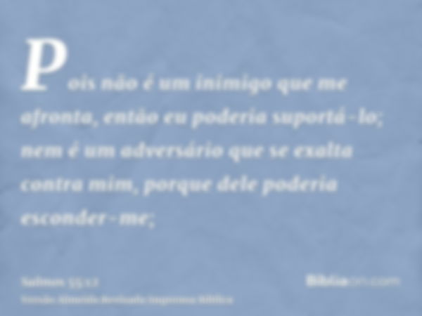 Pois não é um inimigo que me afronta, então eu poderia suportá-lo; nem é um adversário que se exalta contra mim, porque dele poderia esconder-me;