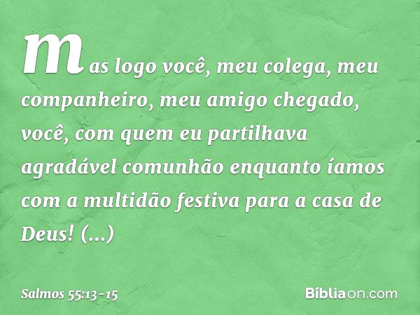 mas logo você, meu colega,
meu companheiro, meu amigo chegado, você, com quem eu partilhava
agradável comunhão
enquanto íamos com a multidão festiva
para a casa