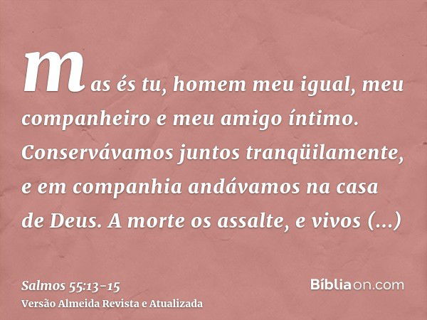 mas és tu, homem meu igual, meu companheiro e meu amigo íntimo.Conservávamos juntos tranqüilamente, e em companhia andávamos na casa de Deus.A morte os assalte,