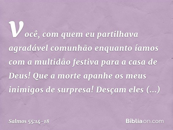 você, com quem eu partilhava
agradável comunhão
enquanto íamos com a multidão festiva
para a casa de Deus! Que a morte
apanhe os meus inimigos de surpresa!
Desç