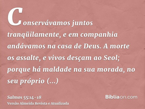 Conservávamos juntos tranqüilamente, e em companhia andávamos na casa de Deus.A morte os assalte, e vivos desçam ao Seol; porque há maldade na sua morada, no se