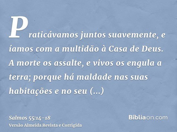 Praticávamos juntos suavemente, e íamos com a multidão à Casa de Deus.A morte os assalte, e vivos os engula a terra; porque há maldade nas suas habitações e no 