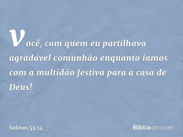 você, com quem eu partilhava
agradável comunhão
enquanto íamos com a multidão festiva
para a casa de Deus! -- Salmo 55:14