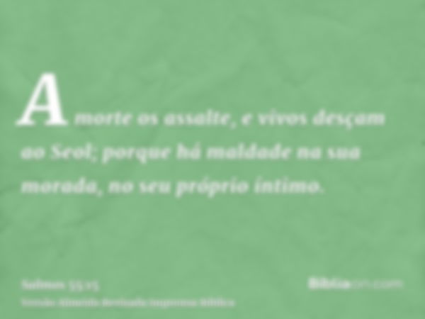 A morte os assalte, e vivos desçam ao Seol; porque há maldade na sua morada, no seu próprio íntimo.