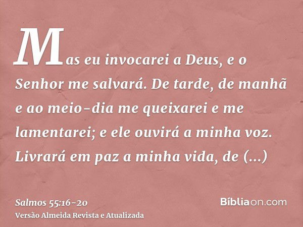 Mas eu invocarei a Deus, e o Senhor me salvará.De tarde, de manhã e ao meio-dia me queixarei e me lamentarei; e ele ouvirá a minha voz.Livrará em paz a minha vi