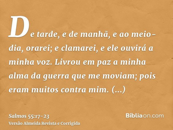 De tarde, e de manhã, e ao meio-dia, orarei; e clamarei, e ele ouvirá a minha voz.Livrou em paz a minha alma da guerra que me moviam; pois eram muitos contra mi