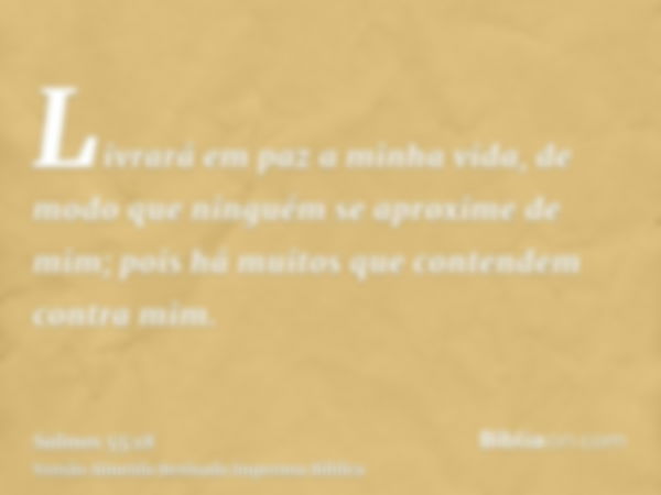 Livrará em paz a minha vida, de modo que ninguém se aproxime de mim; pois há muitos que contendem contra mim.