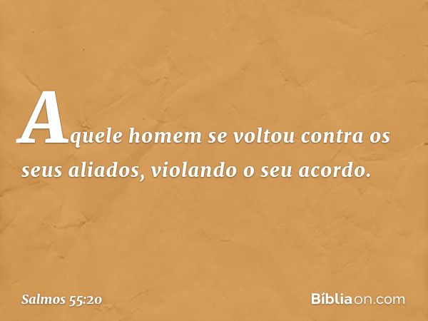 Aquele homem se voltou
contra os seus aliados,
violando o seu acordo. -- Salmo 55:20