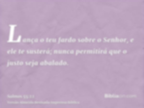 Lança o teu fardo sobre o Senhor, e ele te susterá; nunca permitirá que o justo seja abalado.