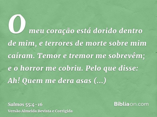 O meu coração está dorido dentro de mim, e terrores de morte sobre mim caíram.Temor e tremor me sobrevêm; e o horror me cobriu.Pelo que disse: Ah! Quem me dera 