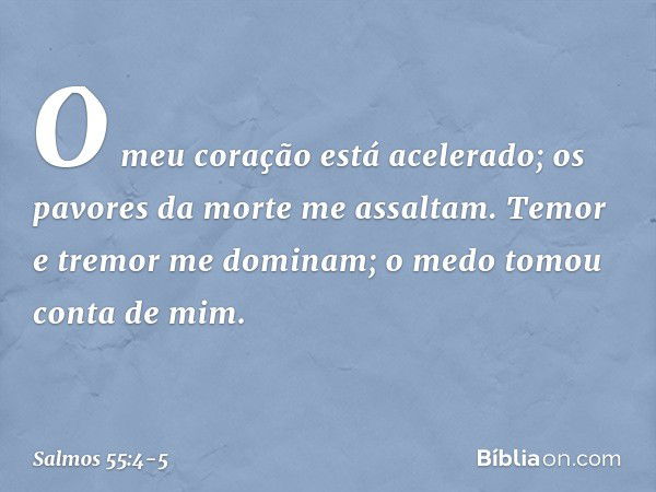 O meu coração está acelerado;
os pavores da morte me assaltam. Temor e tremor me dominam;
o medo tomou conta de mim. -- Salmo 55:4-5