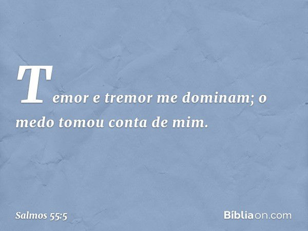 Temor e tremor me dominam;
o medo tomou conta de mim. -- Salmo 55:5