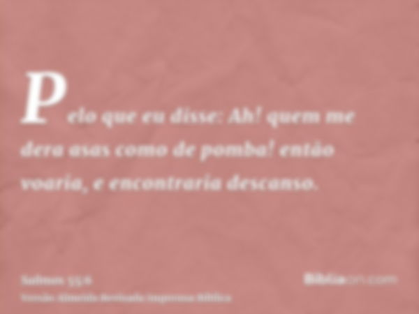 Pelo que eu disse: Ah! quem me dera asas como de pomba! então voaria, e encontraria descanso.