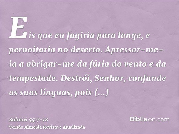 Eis que eu fugiria para longe, e pernoitaria no deserto.Apressar-me-ia a abrigar-me da fúria do vento e da tempestade.Destrói, Senhor, confunde as suas línguas,