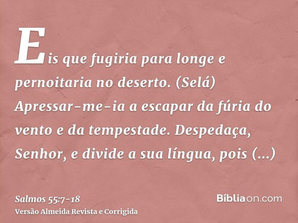 Eis que fugiria para longe e pernoitaria no deserto. (Selá)Apressar-me-ia a escapar da fúria do vento e da tempestade.Despedaça, Senhor, e divide a sua língua, 