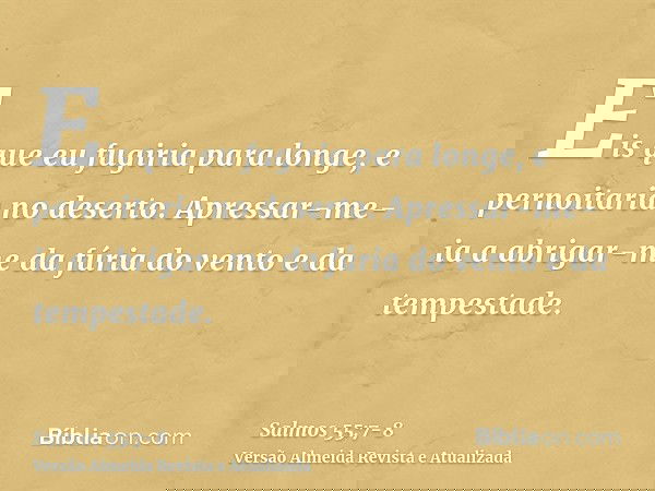 Eis que eu fugiria para longe, e pernoitaria no deserto.Apressar-me-ia a abrigar-me da fúria do vento e da tempestade.