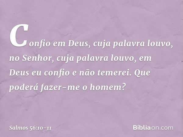 Confio em Deus, cuja palavra louvo,
no Senhor, cuja palavra louvo, em Deus eu confio e não temerei.
Que poderá fazer-me o homem? -- Salmo 56:10-11