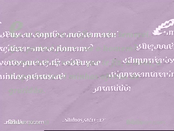 em Deus eu confio e não temerei.
Que poderá fazer-me o homem? Cumprirei os votos que te fiz, ó Deus;
a ti apresentarei minhas ofertas de gratidão. -- Salmo 56:1