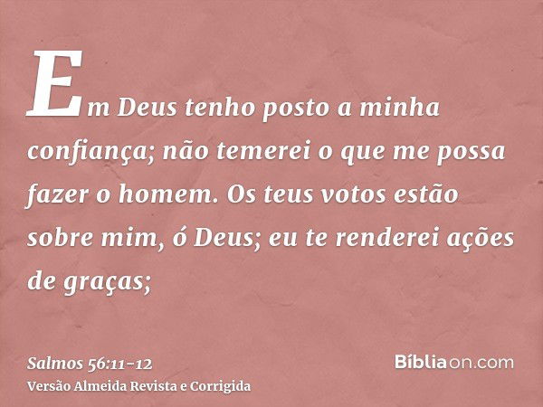 Em Deus tenho posto a minha confiança; não temerei o que me possa fazer o homem.Os teus votos estão sobre mim, ó Deus; eu te renderei ações de graças;