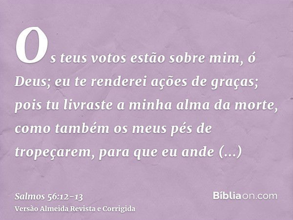 Os teus votos estão sobre mim, ó Deus; eu te renderei ações de graças;pois tu livraste a minha alma da morte, como também os meus pés de tropeçarem, para que eu