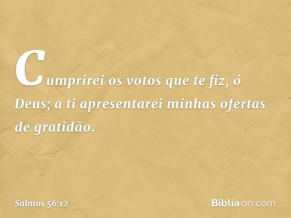 Cumprirei os votos que te fiz, ó Deus;
a ti apresentarei minhas ofertas de gratidão. -- Salmo 56:12