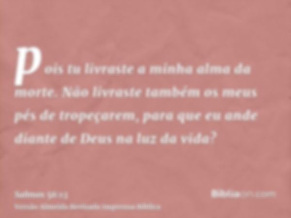 pois tu livraste a minha alma da morte. Não livraste também os meus pés de tropeçarem, para que eu ande diante de Deus na luz da vida?