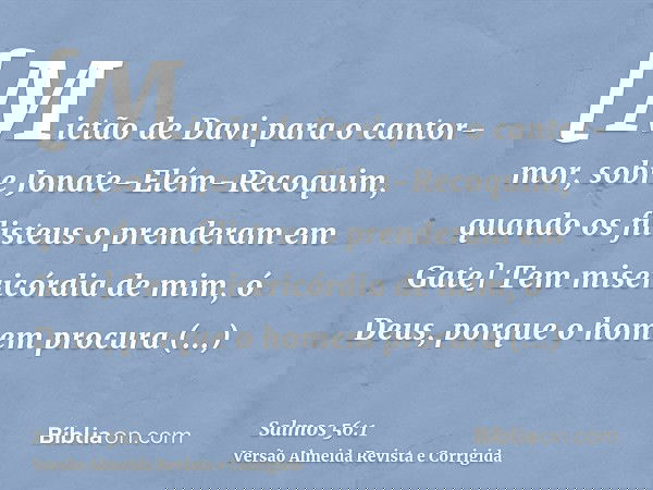 [Mictão de Davi para o cantor-mor, sobre Jonate-Elém-Recoquim, quando os filisteus o prenderam em Gate] Tem misericórdia de mim, ó Deus, porque o homem procura 