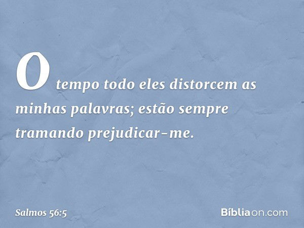 O tempo todo
eles distorcem as minhas palavras;
estão sempre tramando prejudicar-me. -- Salmo 56:5