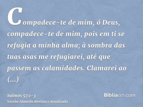 Compadece-te de mim, ó Deus, compadece-te de mim, pois em ti se refugia a minha alma; à sombra das tuas asas me refugiarei, até que passem as calamidades.Clamar