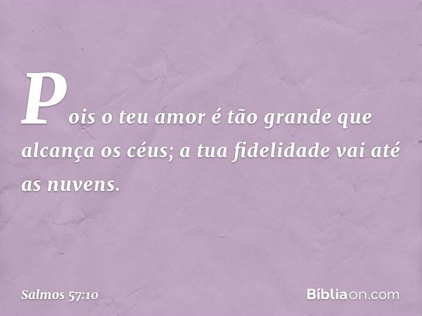 Pois o teu amor é tão grande
que alcança os céus;
a tua fidelidade vai até as nuvens. -- Salmo 57:10