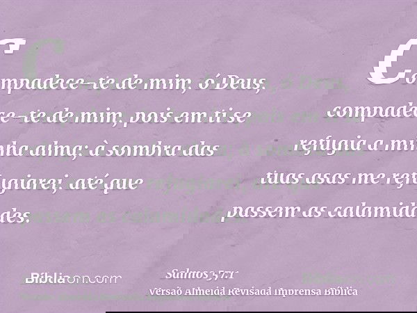 Compadece-te de mim, ó Deus, compadece-te de mim, pois em ti se refugia a minha alma; à sombra das tuas asas me refugiarei, até que passem as calamidades.