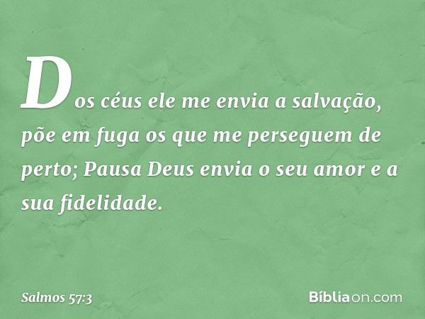 Dos céus ele me envia a salvação,
põe em fuga
os que me perseguem de perto;
Pausa
Deus envia o seu amor e a sua fidelidade. -- Salmo 57:3