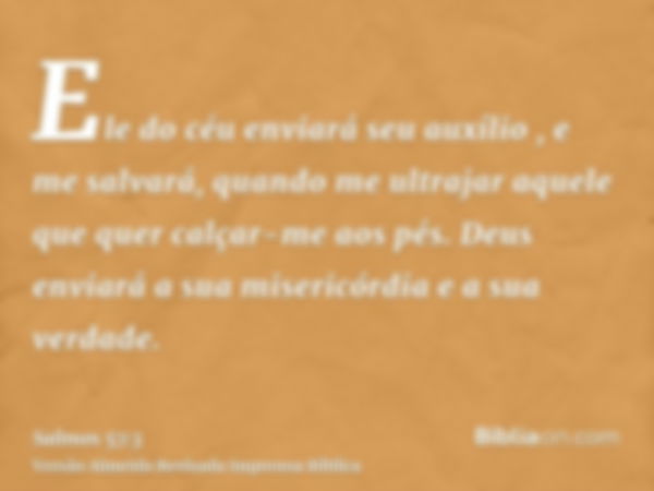 Ele do céu enviará seu auxílio , e me salvará, quando me ultrajar aquele que quer calçar-me aos pés. Deus enviará a sua misericórdia e a sua verdade.