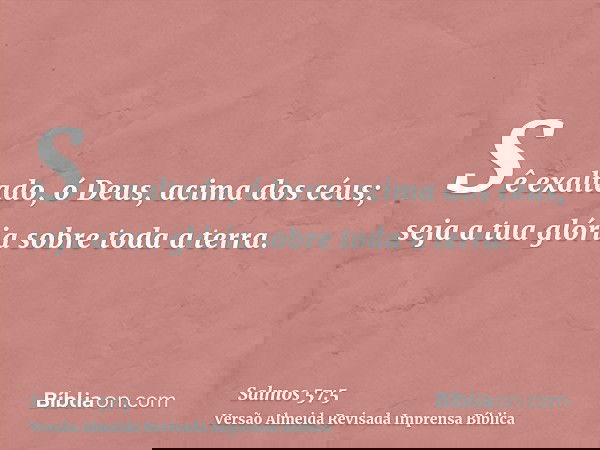 Sê exaltado, ó Deus, acima dos céus; seja a tua glória sobre toda a terra.