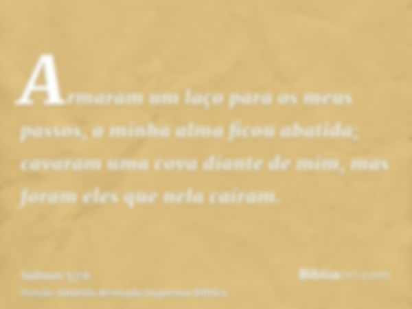 Armaram um laço para os meus passos, a minha alma ficou abatida; cavaram uma cova diante de mim, mas foram eles que nela caíram.