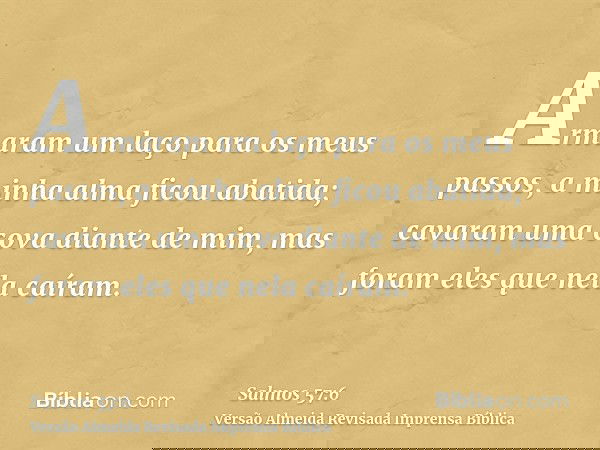 Armaram um laço para os meus passos, a minha alma ficou abatida; cavaram uma cova diante de mim, mas foram eles que nela caíram.