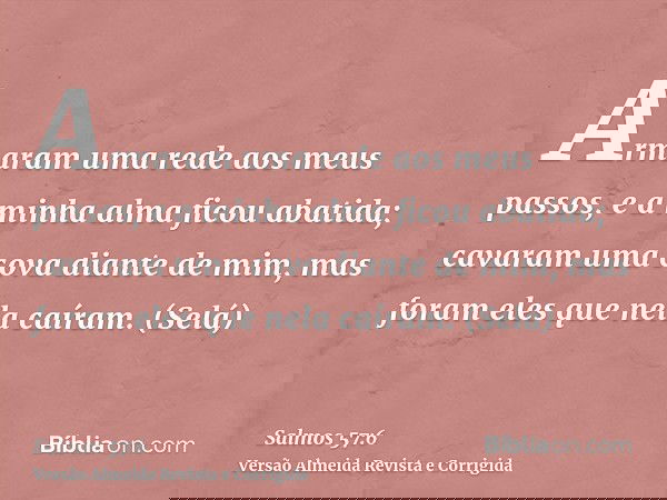 Armaram uma rede aos meus passos, e a minha alma ficou abatida; cavaram uma cova diante de mim, mas foram eles que nela caíram. (Selá)