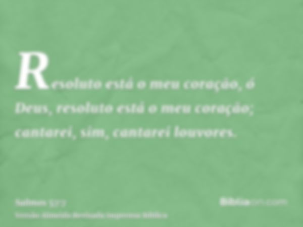 Resoluto está o meu coração, ó Deus, resoluto está o meu coração; cantarei, sim, cantarei louvores.