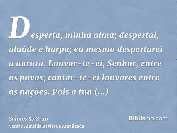 Desperta, minha alma; despertai, alaúde e harpa; eu mesmo despertarei a aurora.Louvar-te-ei, Senhor, entre os povos; cantar-te-ei louvores entre as nações.Pois 