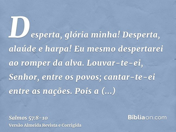 Desperta, glória minha! Desperta, alaúde e harpa! Eu mesmo despertarei ao romper da alva.Louvar-te-ei, Senhor, entre os povos; cantar-te-ei entre as nações.Pois