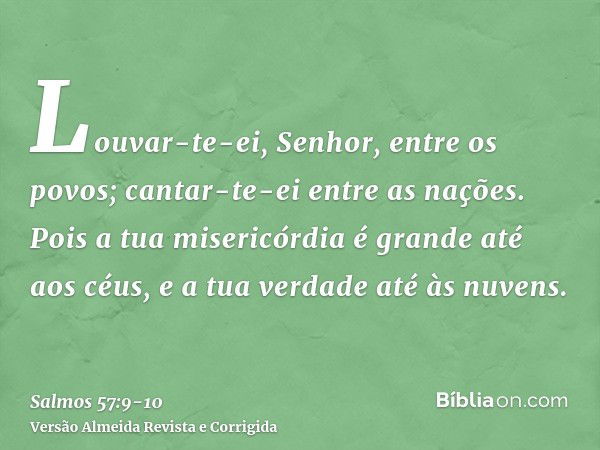 Louvar-te-ei, Senhor, entre os povos; cantar-te-ei entre as nações.Pois a tua misericórdia é grande até aos céus, e a tua verdade até às nuvens.