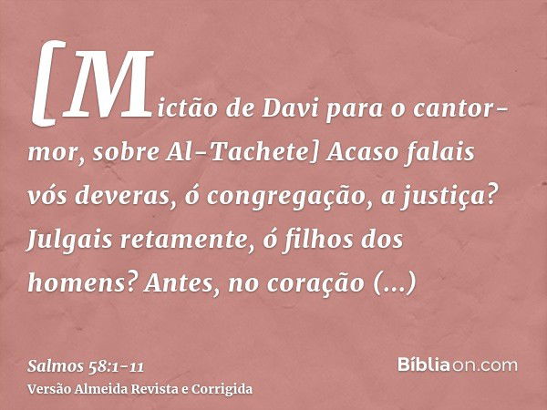 [Mictão de Davi para o cantor-mor, sobre Al-Tachete] Acaso falais vós deveras, ó congregação, a justiça? Julgais retamente, ó filhos dos homens?Antes, no coraçã