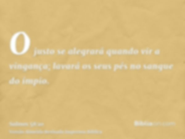 O justo se alegrará quando vir a vingança; lavará os seus pés no sangue do ímpio.