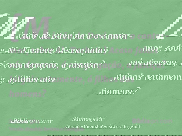 [Mictão de Davi para o cantor-mor, sobre Al-Tachete] Acaso falais vós deveras, ó congregação, a justiça? Julgais retamente, ó filhos dos homens?