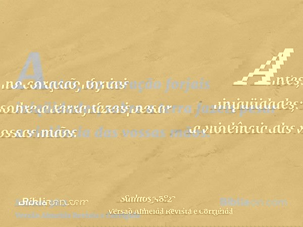 Antes, no coração forjais iniqüidades; sobre a terra fazeis pesar a violência das vossas mãos.